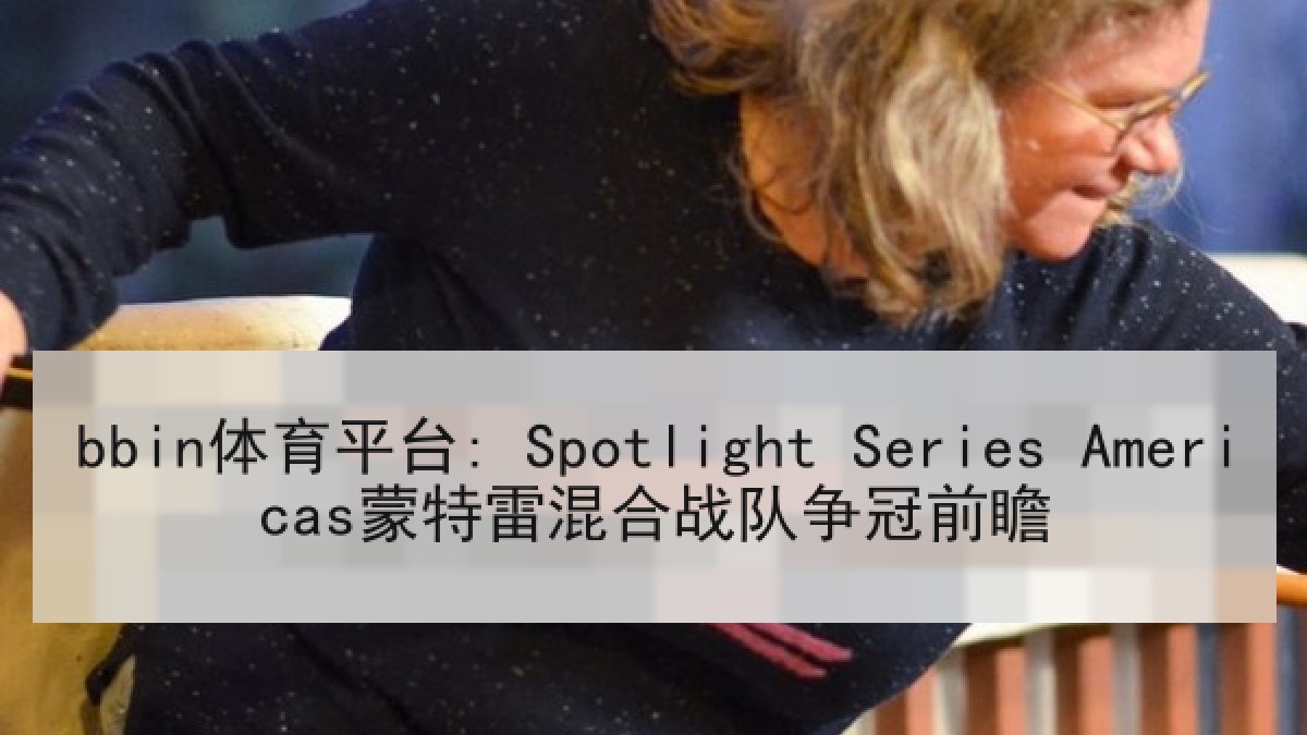 bbin体育平台: Spotlight Series Americas蒙特雷混合战队争冠前瞻