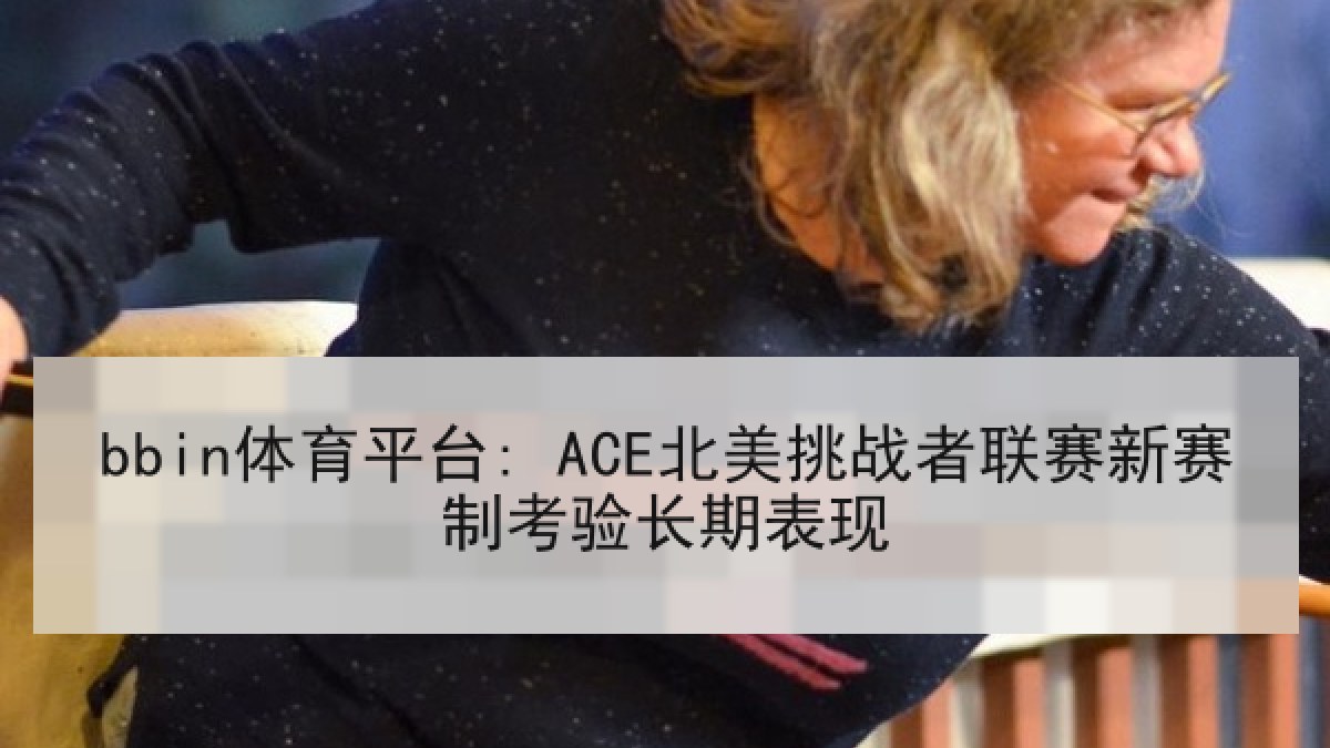 bbin体育平台: ACE北美挑战者联赛新赛制考验长期表现