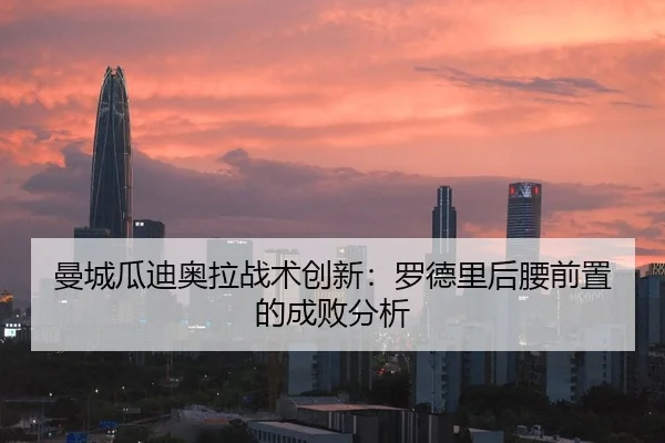 曼城瓜迪奥拉战术创新：罗德里后腰前置的成败分析
