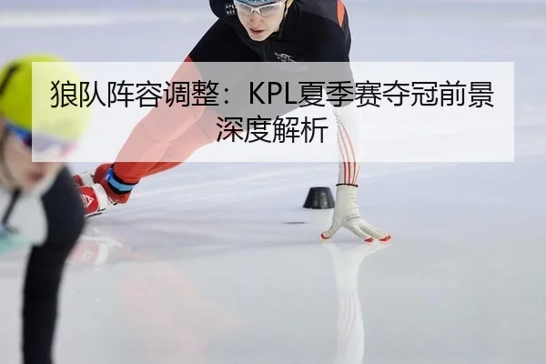 狼队阵容调整：KPL夏季赛夺冠前景深度解析