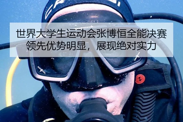 世界大学生运动会张博恒全能决赛领先优势明显，展现绝对实力