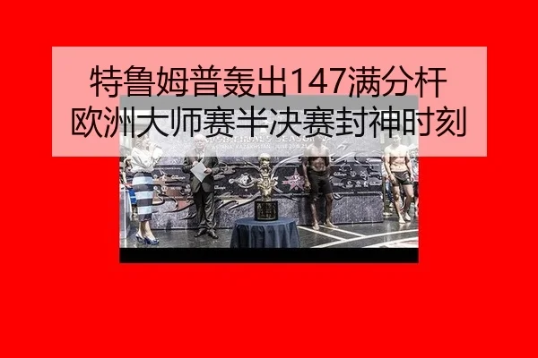 特鲁姆普轰出147满分杆 欧洲大师赛半决赛封神时刻