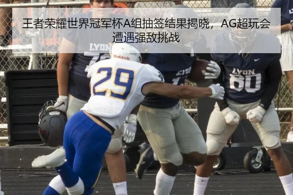王者荣耀世界冠军杯A组抽签结果揭晓，AG超玩会遭遇强敌挑战