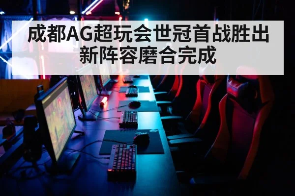 成都AG超玩会世冠首战胜出新阵容磨合完成