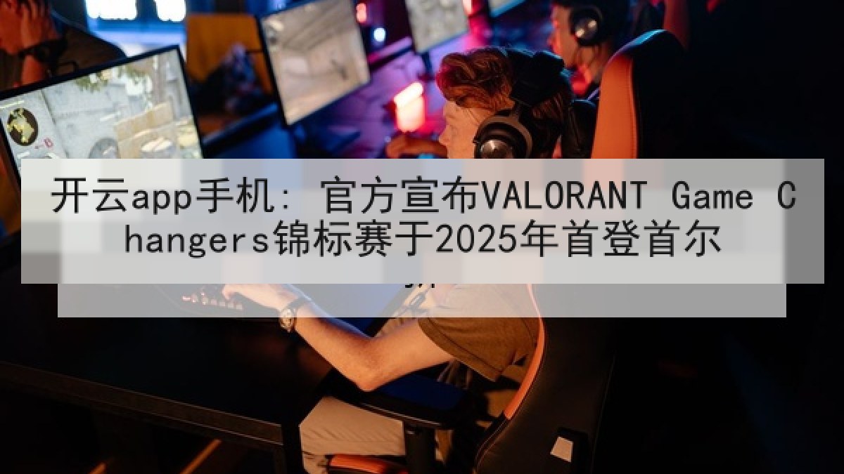开云app手机: 官方宣布VALORANT Game Changers锦标赛于2025年首登首尔