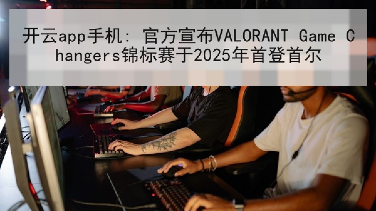 开云app手机: 官方宣布VALORANT Game Changers锦标赛于2025年首登首尔