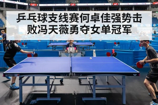 乒乓球支线赛何卓佳强势击败冯天薇勇夺女单冠军