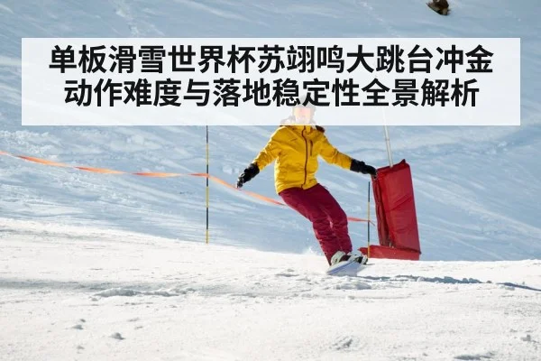 单板滑雪世界杯苏翊鸣大跳台冲金动作难度与落地稳定性全景解析