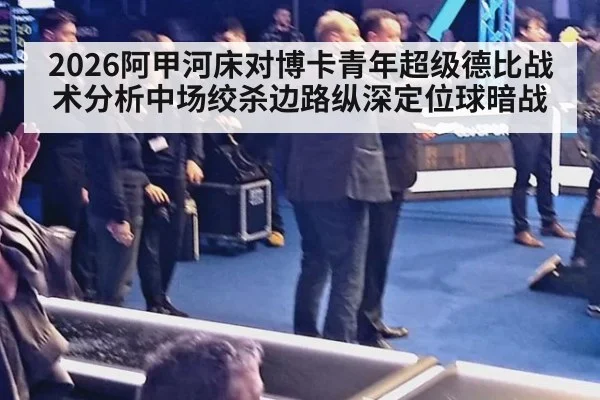 2026阿甲河床对博卡青年超级德比战术分析中场绞杀边路纵深定位球暗战
